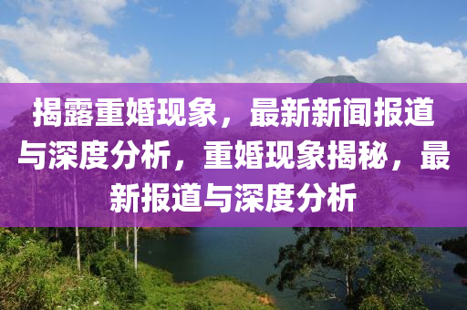 揭露重婚現(xiàn)象，最新新聞報(bào)道與深度分析，重婚現(xiàn)象揭秘，最新報(bào)道與深度分析金華市寶吉環(huán)境技術(shù)有限公司
