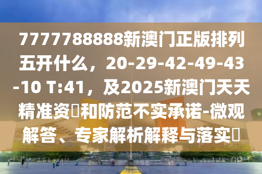 7777788888新澳門正版排列五開什么，20-29-42-49-43-10 T:41，及2025新澳門天天精準(zhǔn)資枓和防范不實(shí)承諾-微觀解答、專家解析解釋與落實(shí)?金華市寶吉環(huán)境技術(shù)有限公司