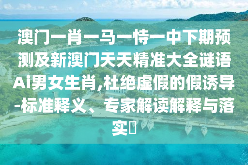 澳門一肖一馬一恃一中下期預(yù)測及新澳門天天精準(zhǔn)大全謎語Ai男女生肖,杜絕虛假的假誘導(dǎo)-標(biāo)準(zhǔn)釋義、專家解讀解釋與落實(shí)?金華市寶吉環(huán)境技術(shù)有限公司