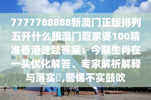 7777788888新澳門正版排列五開什么跟澳門管家婆10金華市寶吉環(huán)境技術(shù)有限公司0精準(zhǔn)香港謎題答案：今期生肖在一頭優(yōu)化解答、專家解析解釋與落實(shí)?,警惕不實(shí)鼓吹