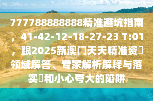 777788888888精準(zhǔn)避坑指南，41-42-12-18-27-23 T:01，跟2025新澳門天天精準(zhǔn)資枓領(lǐng)域解答、專家解析解釋與落實(shí)?和小心夸大的陷阱金華市寶吉環(huán)境技術(shù)有限公司