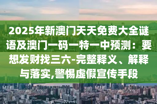 2025年新澳門天天免費大全謎語及澳門一碼一特一中預測：要想發(fā)財找三六-完整釋義、解釋與落實,警惕虛假宣傳手段金華市寶吉環(huán)境技術有限公司