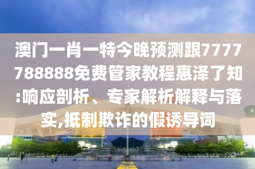 澳門一肖一特今晚預(yù)測跟7777788888免費(fèi)管家教程惠澤了知:響應(yīng)剖析、專家解析解釋與落實(shí),抵制欺詐的假誘導(dǎo)詞金華市寶吉環(huán)境技術(shù)有限公司