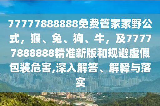 77777888888免費管家家野公式，猴、兔、狗、牛，及77777888888金華市寶吉環(huán)境技術有限公司精準新版和規(guī)避虛假包裝危害,深入解答、解釋與落實