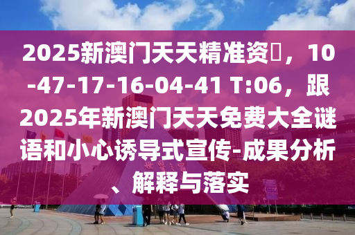 2025新澳門天天精準資枓，10-47-17-16-04-41 T:06，跟2025年新澳門天天免費大全謎語和小心誘導式宣傳-成果分析、解釋與落實金華市寶吉環(huán)境技術有限公司
