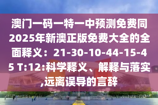 澳門一碼一特一中預(yù)測免費(fèi)同2025年新澳正版免費(fèi)大全的全面釋義：21-30-10-44-15-45 T:12:科學(xué)釋義、解釋與落實(shí),遠(yuǎn)離誤導(dǎo)的言辭金華市寶吉環(huán)境技術(shù)有限公司