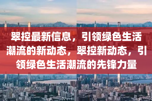 翠控最新信息，引領(lǐng)綠色生活潮流的新動(dòng)態(tài)，翠控新動(dòng)態(tài)，引領(lǐng)綠色生活潮流的先鋒力量金華市寶吉環(huán)境技術(shù)有限公司