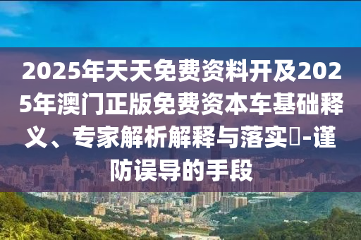 2025年天天免費(fèi)資料開及2025年澳門正版免費(fèi)資本車基礎(chǔ)釋義、專金華市寶吉環(huán)境技術(shù)有限公司家解析解釋與落實(shí)?-謹(jǐn)防誤導(dǎo)的手段