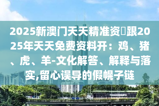 2025新澳門天天精準(zhǔn)資枓跟2025年天天免費(fèi)資料開金華市寶吉環(huán)境技術(shù)有限公司：雞、豬、虎、羊-文化解答、解釋與落實(shí),留心誤導(dǎo)的假幌子鏈