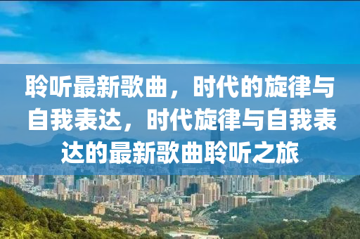 聆聽(tīng)最新歌曲，時(shí)代的旋律與自我表達(dá)，時(shí)代旋律與自我表達(dá)的最新歌曲聆聽(tīng)之旅金華市寶吉環(huán)境技術(shù)有限公司