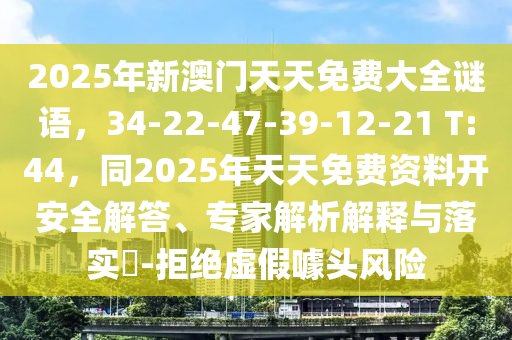 2025年新澳門天天免費(fèi)大全謎語(yǔ)，34-22-47-39-12-21 T:44，同2025年金華市寶吉環(huán)境技術(shù)有限公司天天免費(fèi)資料開安全解答、專家解析解釋與落實(shí)?-拒絕虛假噱頭風(fēng)險(xiǎn)