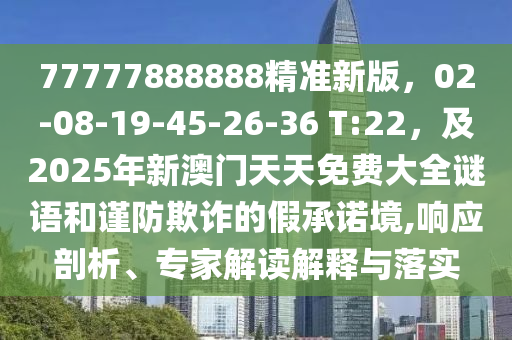 77777888888精準(zhǔn)新版，02-08-19-45-26-36 T:22，及2025年新澳門天天免費(fèi)大全謎語(yǔ)和謹(jǐn)防欺詐的假承諾境,響應(yīng)剖析、專家解讀解釋與落實(shí)金華市寶吉環(huán)境技術(shù)有限公司