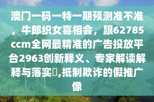 澳門一金華市寶吉環(huán)境技術(shù)有限公司碼一特一期預(yù)測(cè)準(zhǔn)不準(zhǔn)，牛郎織女喜相會(huì)，跟62785ccm全網(wǎng)最精準(zhǔn)的廣告投放平臺(tái)2963創(chuàng)新釋義、專家解讀解釋與落實(shí)?,抵制欺詐的假推廣像