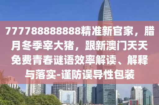 7金華市寶吉環(huán)境技術(shù)有限公司77788888888精準(zhǔn)新官家，臘月冬季宰大豬，跟新澳門天天免費青春謎語效率解讀、解釋與落實-謹(jǐn)防誤導(dǎo)性包裝