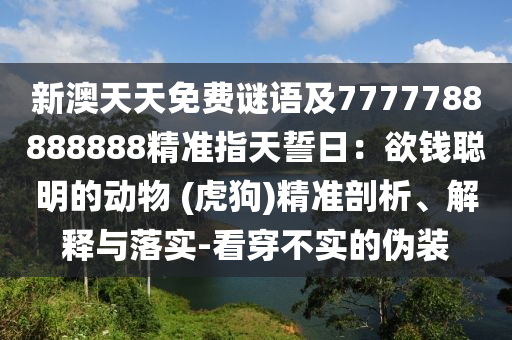 新澳天天免費謎語及7777788888888精準(zhǔn)指天誓日：欲錢聰明的動物 (虎狗)精準(zhǔn)剖析、解釋與落實-看穿不實的偽裝金華市寶吉環(huán)境技術(shù)有限公司