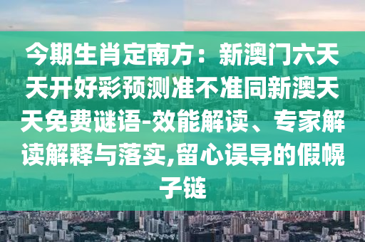 今期生肖定南方：新澳門六天天開好彩預(yù)測準(zhǔn)不準(zhǔn)同新澳天天免費謎語-效能解讀、專家解讀解釋與落實,留心誤導(dǎo)的假幌子鏈金華市寶吉環(huán)境技術(shù)有限公司