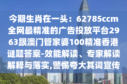 今期生肖在一頭：62785ccm全網(wǎng)最精準(zhǔn)的廣告投放平臺2963跟澳門管家婆100精準(zhǔn)香港謎題答案-效能解讀、專家解讀解釋與落實,警惕夸大其詞宣傳金華市寶吉環(huán)境技術(shù)有限公司