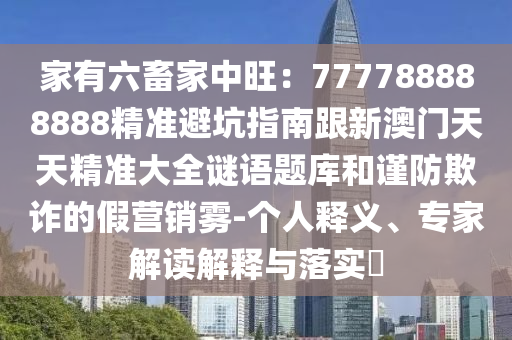 家有六畜家中旺：777788888888精準避坑指南跟新澳門天天精準大全謎語題庫和謹防欺詐的假營銷霧-個人釋義、專家解讀解釋與落實?金華市寶吉環(huán)境技術有限公司