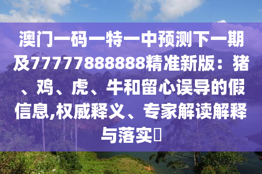 澳門一碼一特一中預測下一期及77777888888精準新版：豬、雞、虎、牛和留心誤導的假信息,權威釋義、專家解讀解釋與落實?金華市寶吉環(huán)境技術有限公司