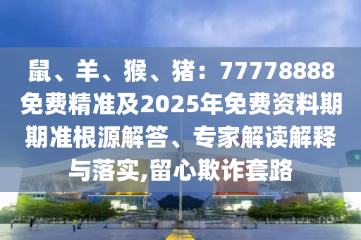 鼠、羊、猴、豬：77778888免費(fèi)精準(zhǔn)及2025年免費(fèi)資料期期準(zhǔn)根源解答、專家解讀解釋與落實(shí),金華市寶吉環(huán)境技術(shù)有限公司留心欺詐套路