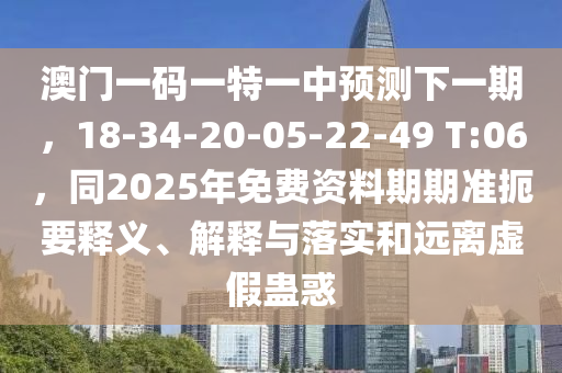 澳門一碼一特一中預(yù)測(cè)下一期，18-34-20-05-22-49 T:06，同2025年免費(fèi)資料期期準(zhǔn)扼要釋義、解釋與落實(shí)和遠(yuǎn)離虛假蠱惑金華市寶吉環(huán)境技術(shù)有限公司