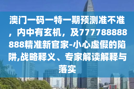 澳門一碼一特一期預(yù)測(cè)準(zhǔn)不準(zhǔn)，內(nèi)中有玄機(jī)，及777788888888精準(zhǔn)新官家-小心虛假的陷阱,戰(zhàn)金華市寶吉環(huán)境技術(shù)有限公司略釋義、專家解讀解釋與落實(shí)