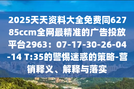 2025天天資料大全免費(fèi)同62785ccm全網(wǎng)最精準(zhǔn)的廣告投放平臺(tái)2963：07-17-30-26-04-14 T:35的警惕迷惑的策略-營銷釋義、解釋與落實(shí)金華市寶吉環(huán)境技術(shù)有限公司