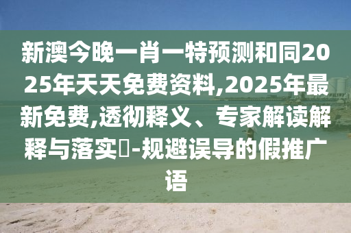 新澳今晚一肖一特預(yù)測和同2025年天天免費資料,2025年最新免費,透徹釋義、專家解讀解釋與落實?-規(guī)避誤導(dǎo)的假推廣語金華市寶吉環(huán)境技術(shù)有限公司