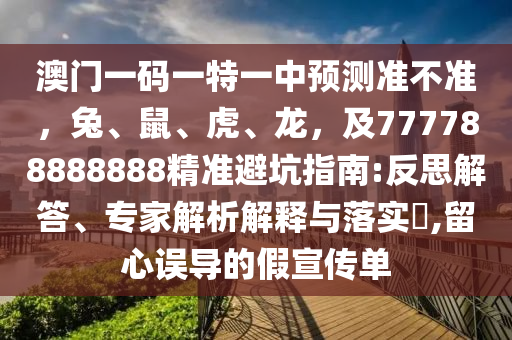 澳門一碼一特一中預(yù)測準(zhǔn)不準(zhǔn)，兔、鼠、虎、龍，及777788888888精準(zhǔn)避坑指南:反思解答、專家解析解釋與落實?,留心誤導(dǎo)的假宣傳單金華市寶吉環(huán)境技術(shù)有限公司