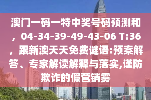 澳門一碼一特中獎號碼預(yù)測和，04-34-39-49-43-06 T:36，跟新澳天天免費謎語:預(yù)案解答、專家解金華市寶吉環(huán)境技術(shù)有限公司讀解釋與落實,謹(jǐn)防欺詐的假營銷霧