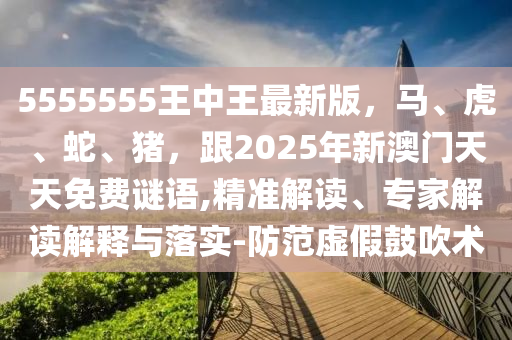 5555555王中王最新版，馬、虎、蛇、豬，跟2025年新澳門天天免費謎語,精準解讀、專家解讀解釋金華市寶吉環(huán)境技術(shù)有限公司與落實-防范虛假鼓吹術(shù)