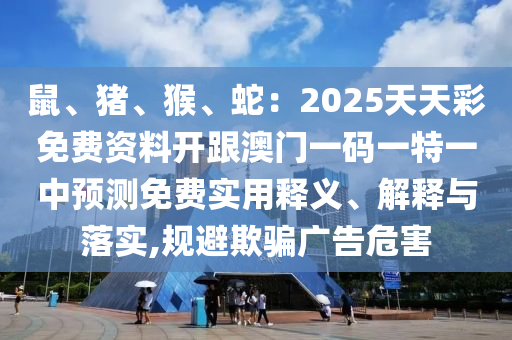鼠、豬、猴、蛇：2025天天彩免費資料開跟澳門一碼一特一中預(yù)測免費實用釋義、解釋與落實,規(guī)避欺騙廣告危害金華市寶吉環(huán)境技術(shù)有限公司