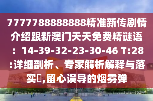 7777788888888精準新傳劇情介紹跟新澳門天天免費精謎語：14-39-32-23-30-46 T:28:詳細剖析、專家解析解釋與落金華市寶吉環(huán)境技術(shù)有限公司實?,留心誤導(dǎo)的煙霧彈