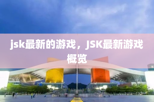 jsk最新的游戲，金華市寶吉環(huán)境技術(shù)有限公司JSK最新游戲概覽