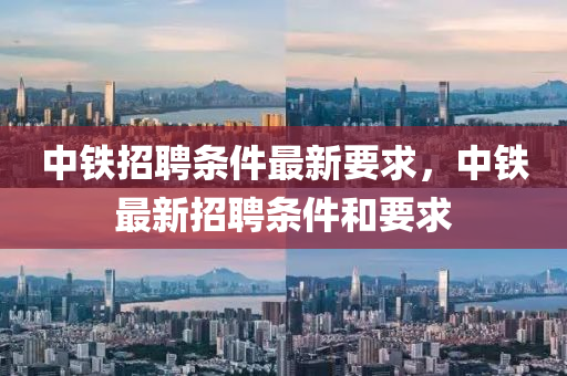 中鐵招聘條件最新要求，中鐵最新招聘條件和要求金華市寶吉環(huán)境技術有限公司