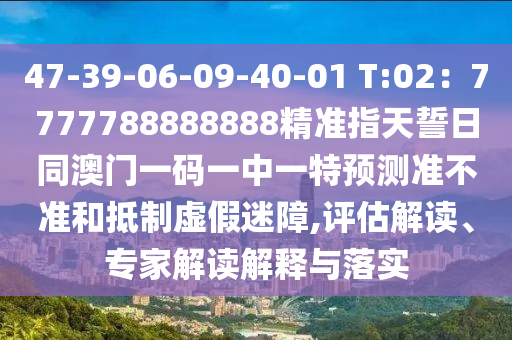 47-39-06-09-40-01 T:02：7777788888888精準指天誓日同澳門一碼一中一特預測準不準和抵制虛假迷障,評估解金華市寶吉環(huán)境技術有限公司讀、專家解讀解釋與落實