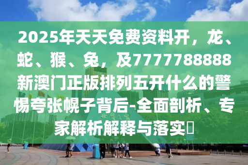 2025年天天免費資料開，龍、蛇、猴、兔，及7777788888新澳門正版排列五開什么的警惕夸張幌子背后-全面剖析、專家解析解釋與落實?金華市寶吉環(huán)境技術(shù)有限公司