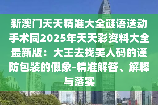 新澳門天天精準(zhǔn)大全謎語送動手術(shù)同2025年天天彩資料大全最新版：大王去找美人碼的謹(jǐn)防包裝的假象-精準(zhǔn)解答、解釋與落實(shí)金華市寶吉環(huán)境技術(shù)有限公司