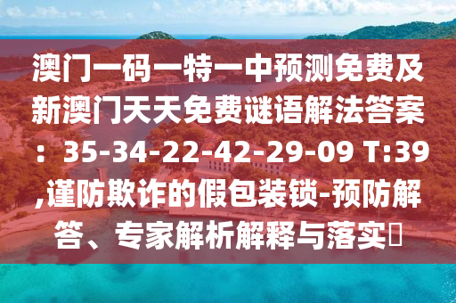 澳門一碼一特一中預(yù)測免費(fèi)及新澳門天天免金華市寶吉環(huán)境技術(shù)有限公司費(fèi)謎語解法答案：35-34-22-42-29-09 T:39,謹(jǐn)防欺詐的假包裝鎖-預(yù)防解答、專家解析解釋與落實(shí)?