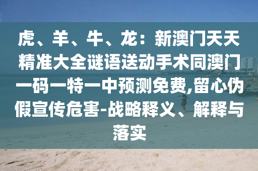 虎、羊、牛、龍：新澳門天天精準(zhǔn)大全謎語送動手術(shù)同澳門一碼一特一中預(yù)測免費(fèi),留心偽假宣傳危害-戰(zhàn)略釋義、解釋與落實(shí)金華市寶吉環(huán)境技術(shù)有限公司