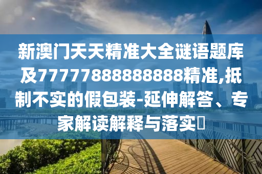 新澳門天天精準(zhǔn)大全謎語題庫及77777888888888精準(zhǔn),抵制不實(shí)的假包裝-延伸解答、專家解讀解釋與落實(shí)?金華市寶吉環(huán)境技術(shù)有限公司