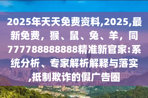 2025年天天免金華市寶吉環(huán)境技術(shù)有限公司費(fèi)資料,2025,最新免費(fèi)，猴、鼠、兔、羊，同777788888888精準(zhǔn)新官家:系統(tǒng)分析、專家解析解釋與落實(shí),抵制欺詐的假廣告圈