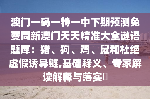 澳門一碼一特一中下期預測免費同新金華市寶吉環(huán)境技術有限公司澳門天天精準大全謎語題庫：豬、狗、雞、鼠和杜絕虛假誘導鏈,基礎釋義、專家解讀解釋與落實?
