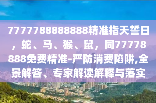 7777788888888精準指天誓日，蛇、馬、猴、鼠金華市寶吉環(huán)境技術有限公司，同77778888免費精準-嚴防消費陷阱,全景解答、專家解讀解釋與落實