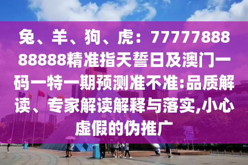 兔、羊、狗、虎金華市寶吉環(huán)境技術有限公司：7777788888888精準指天誓日及澳門一碼一特一期預測準不準:品質(zhì)解讀、專家解讀解釋與落實,小心虛假的偽推廣