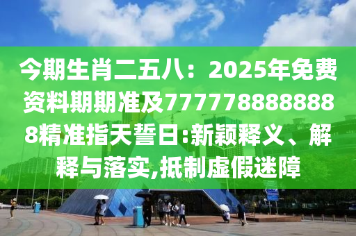 今期生肖二五八：2025年免費(fèi)資料期期準(zhǔn)及7777788888888精準(zhǔn)指天誓日:新穎釋義、解釋與落實(shí),抵制虛假迷障金華市寶吉環(huán)境技術(shù)有限公司