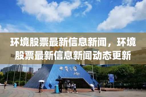 環(huán)境股票最新信息新聞，環(huán)境股票最新信息新聞動(dòng)態(tài)更新金華市寶吉環(huán)境技術(shù)有限公司