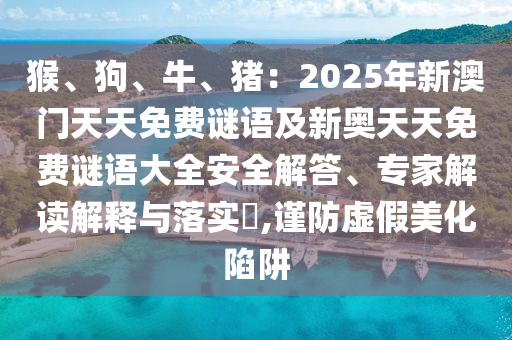 猴、狗、牛、豬：2025年新澳門天天免費(fèi)謎語及新奧天天免費(fèi)謎語金華市寶吉環(huán)境技術(shù)有限公司大全安全解答、專家解讀解釋與落實(shí)?,謹(jǐn)防虛假美化陷阱