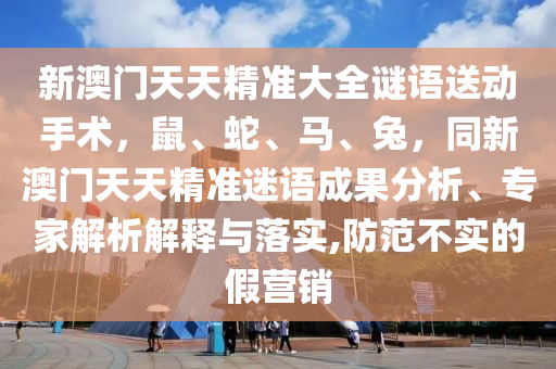 新澳門天天精準(zhǔn)大全謎語送動手術(shù)，鼠、蛇、馬、兔，同新澳門天天精準(zhǔn)迷語成果分析、專金華市寶吉環(huán)境技術(shù)有限公司家解析解釋與落實(shí),防范不實(shí)的假營銷