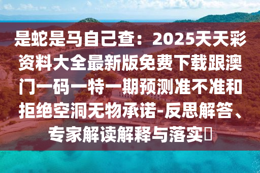 是蛇是馬自己查：2025天天彩資料大全最新版免費(fèi)下載跟澳門一碼一特一期預(yù)測準(zhǔn)不準(zhǔn)和拒絕空洞無物承諾-反思解答、專家解讀解釋與落實(shí)?金華市寶吉環(huán)境技術(shù)有限公司
